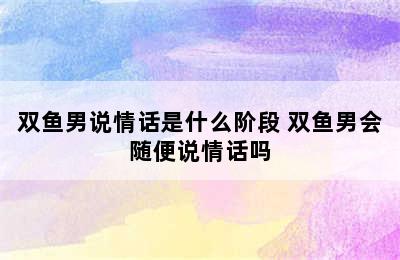 双鱼男说情话是什么阶段 双鱼男会随便说情话吗